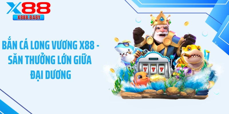 Bắn Cá Long Vương X88 - Săn Thưởng Lớn Giữa Đại Dương